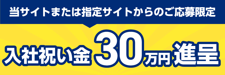 当サイトまたは指定サイトからのご応募限定 入社祝い金30万円進呈